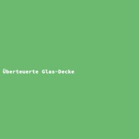 &Uuml;berteuerte Glas-Decke